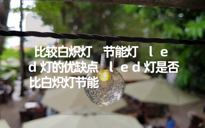 比较白炽灯 节能灯 led灯的优缺点 led灯是否比白炽灯节能